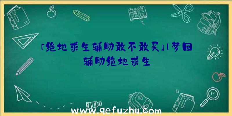 「绝地求生辅助敢不敢买」|梦回辅助绝地求生